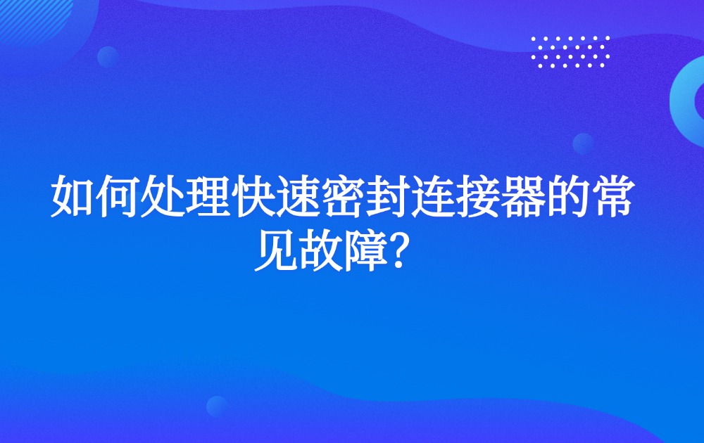 如何處理快速密封連接器的常見故障？