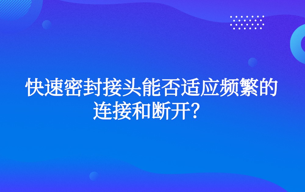 快速密封接頭能否適應(yīng)頻繁的連接和斷開？
