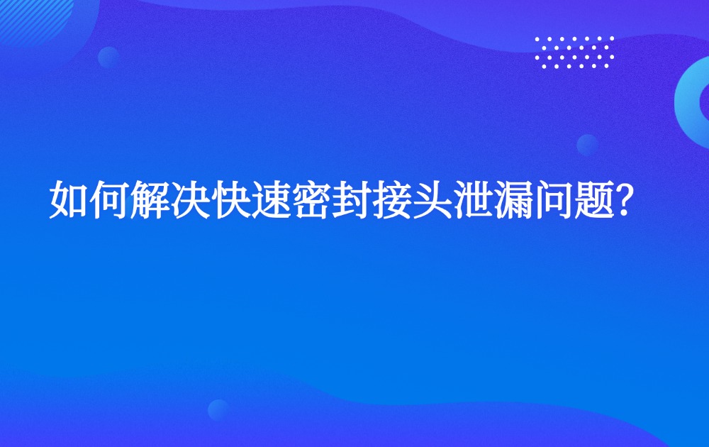 如何解決快速密封接頭泄漏問題？