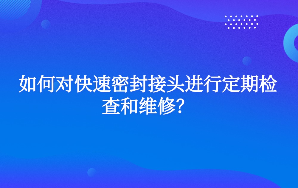 如何對(duì)快速密封接頭進(jìn)行定期檢查和維修？