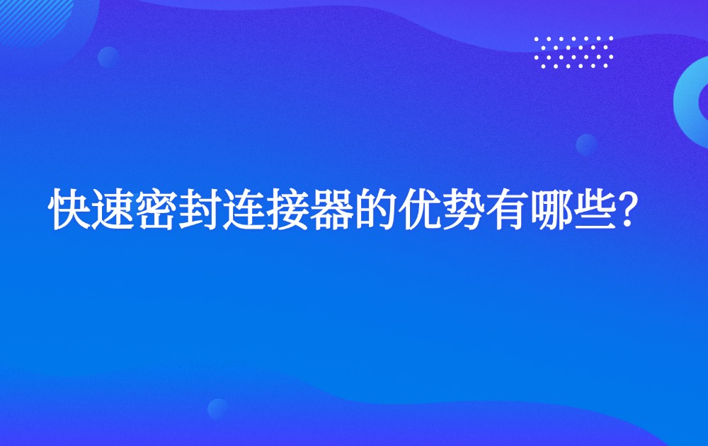快速密封連接器的優(yōu)勢有哪些？