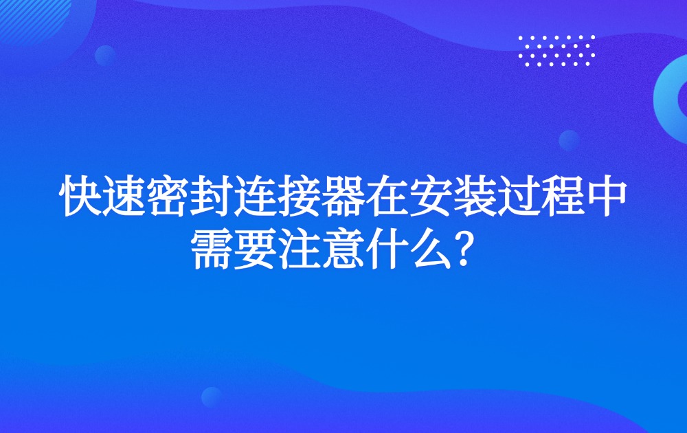 快速密封連接器在安裝過程中需要注意什么？