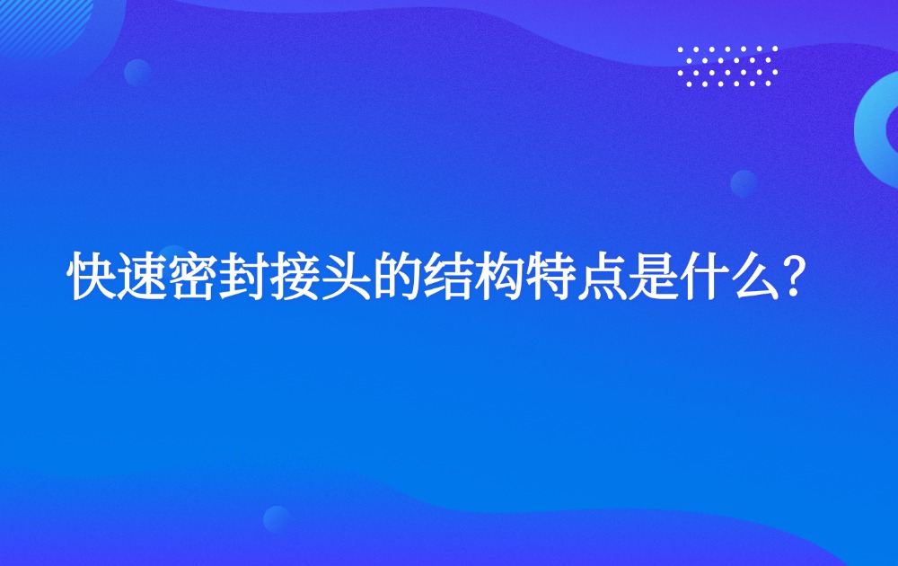 快速密封接頭的結(jié)構(gòu)特點(diǎn)是什么？
