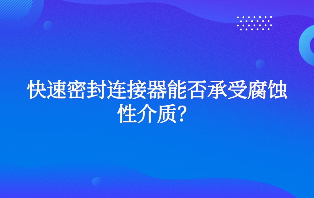 快速密封連接器能否承受腐蝕性介質(zhì)？