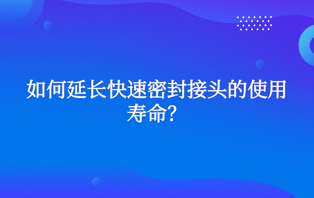 如何延長快速密封接頭的使用壽命？