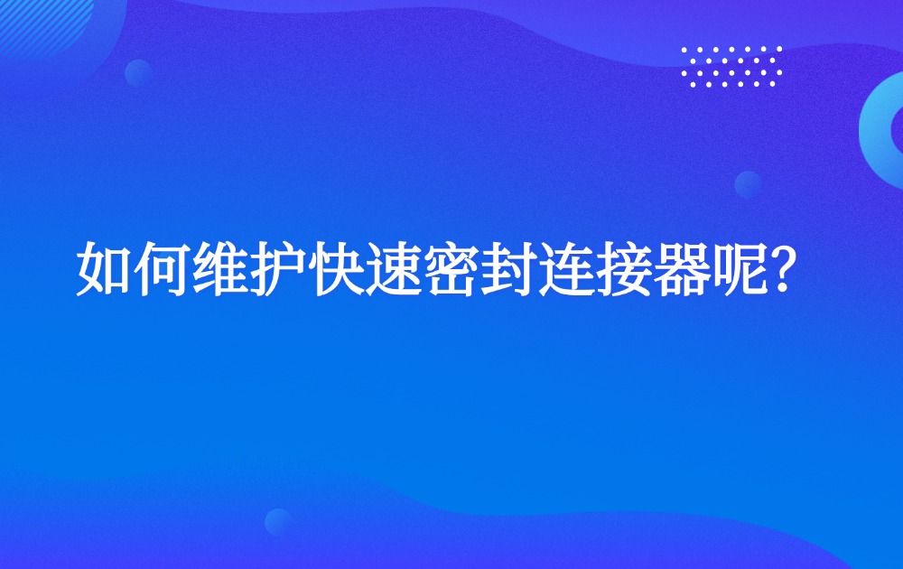 如何維護快速密封連接器呢？