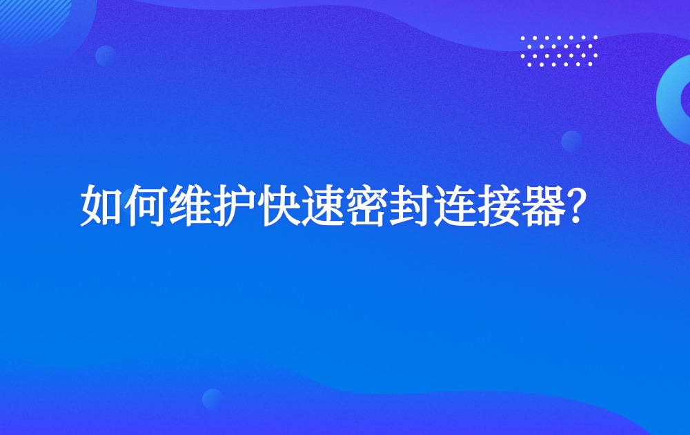 如何維護(hù)快速密封連接器？