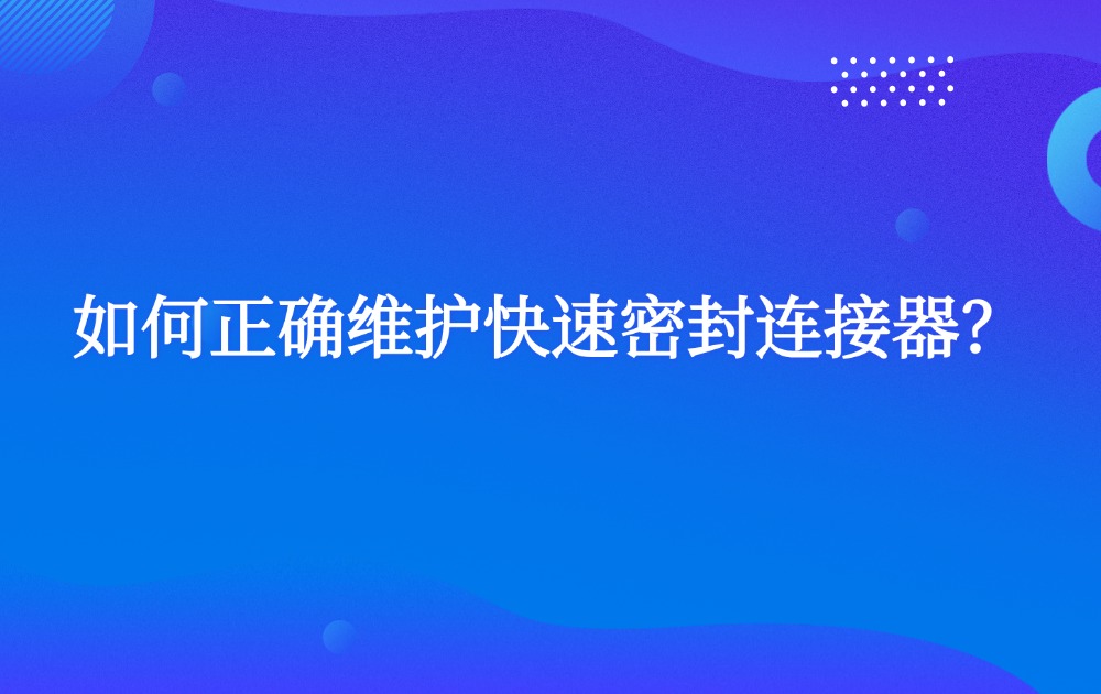 如何正確維護快速密封連接器？