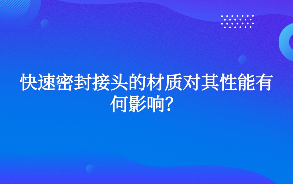 快速密封接頭的材質(zhì)對其性能有何影響？