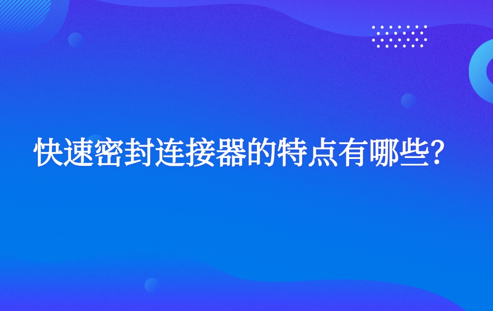 快速密封連接器的特點(diǎn)有哪些？