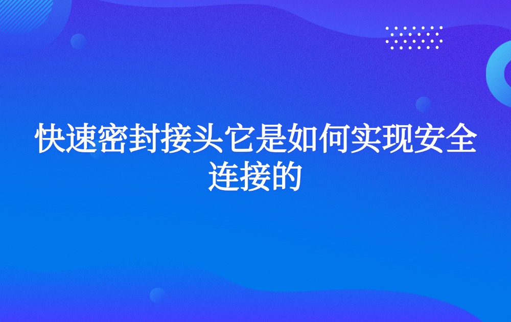 快速密封接頭它是如何實現(xiàn)安全連接的