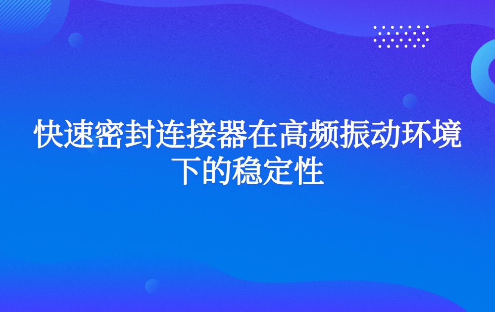 快速密封連接器在高頻振動環(huán)境下的穩(wěn)定性