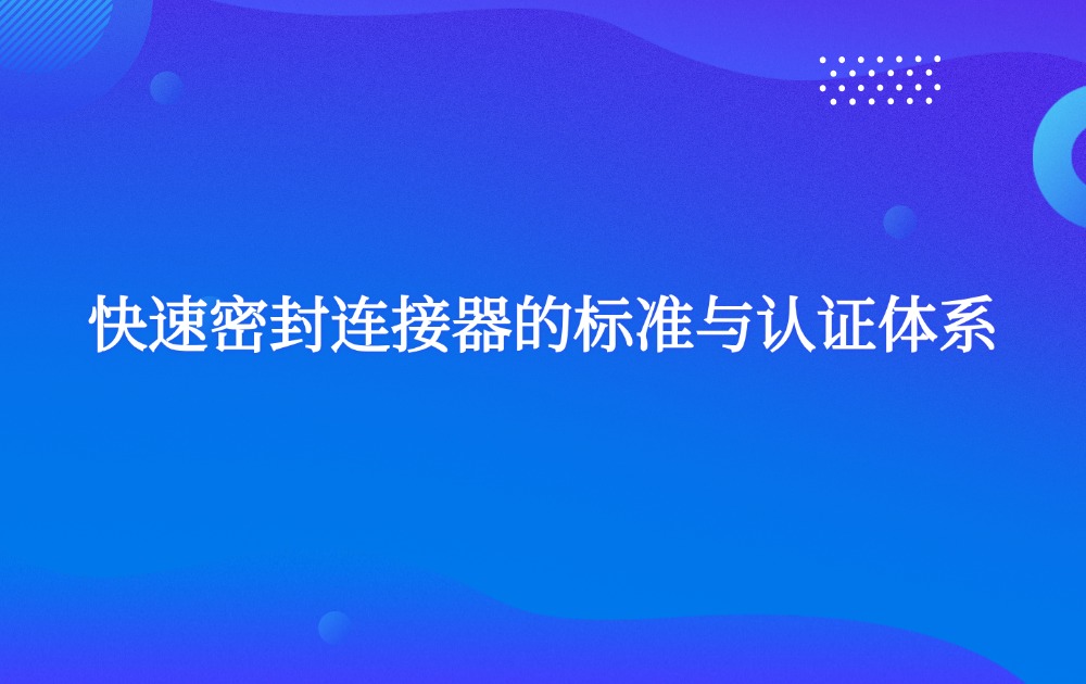 快速密封連接器的標(biāo)準(zhǔn)與認(rèn)證體系 快速密封連接器的標(biāo)準(zhǔn)與認(rèn)證體系