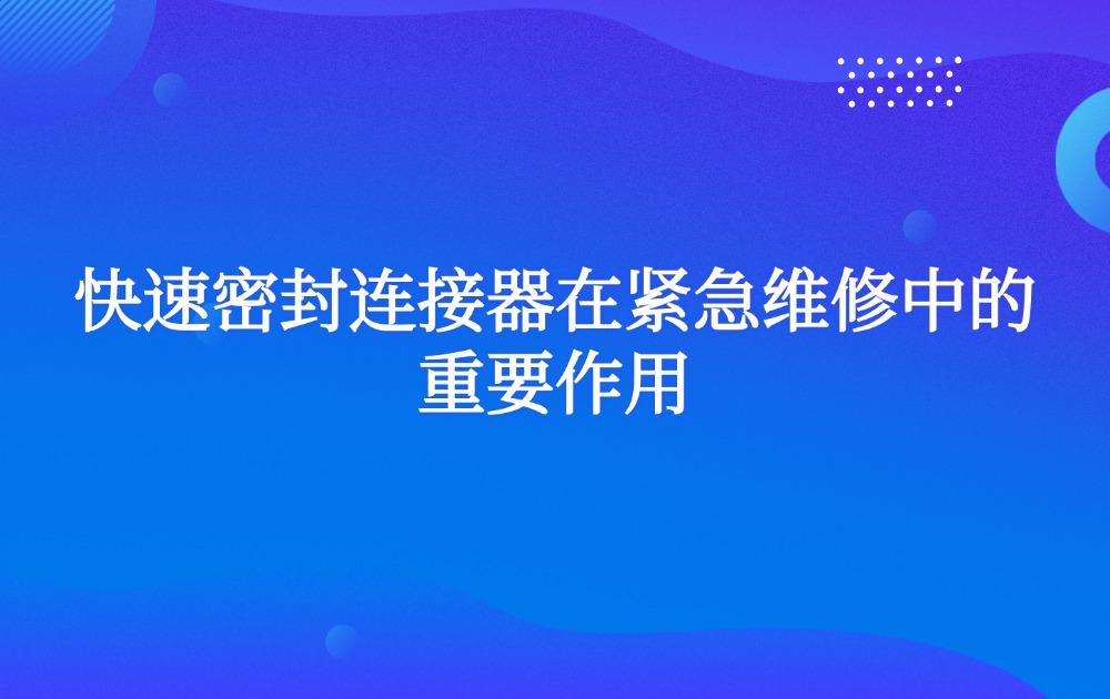 快速密封連接器在緊急維修中的重要作用