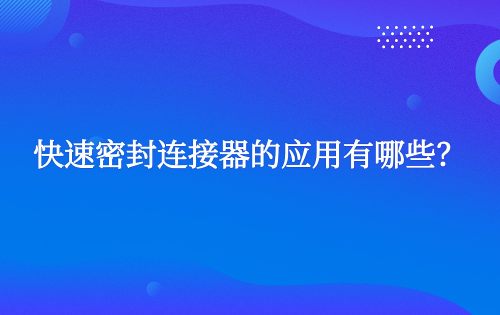 快速密封連接器的應用有哪些？