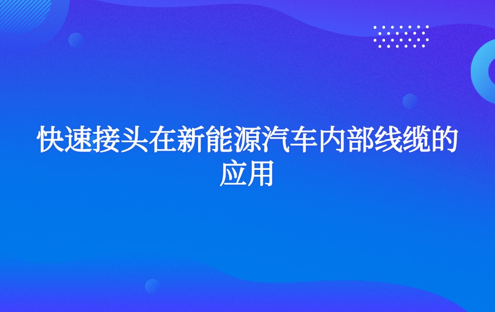 快速接頭在新能源汽車內(nèi)部線纜的應(yīng)用 快速接頭在新能源汽車內(nèi)部線纜的應(yīng)用