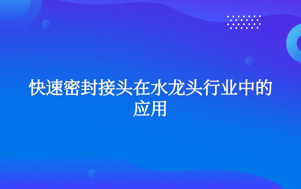 快速密封接頭在水龍頭行業(yè)中的應用