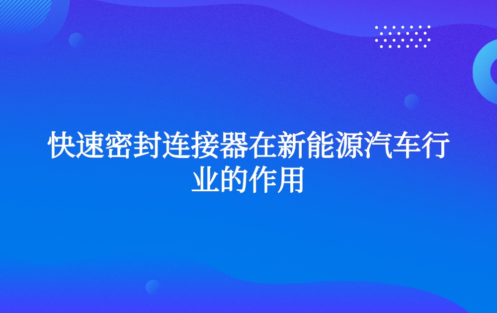 快速密封連接器在新能源汽車行業(yè)的作用 快速密封連接器在新能源汽車行業(yè)的作用