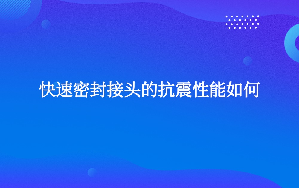 快速密封接頭的抗震性能如何? 快速密封接頭的抗震性能如何?