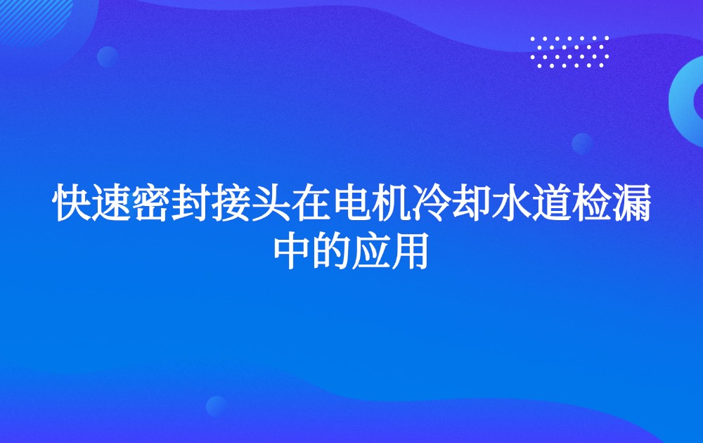 快速密封接頭在電機(jī)冷卻水道檢漏中的應(yīng)用 快速密封接頭在電機(jī)冷卻水道檢漏中的應(yīng)用