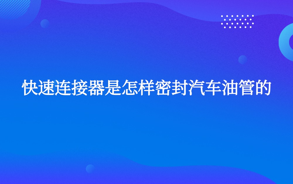 快速連接器是怎樣密封汽車油管的
