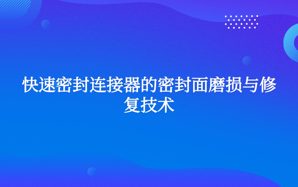 快速密封連接器的密封面磨損與修復(fù)技術(shù) 快速密封連接器的密封面磨損與修復(fù)技術(shù)
