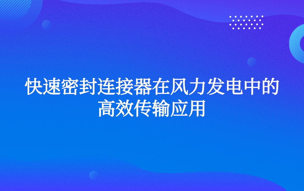 快速密封連接器在風(fēng)力發(fā)電中的高效傳輸應(yīng)用 快速密封連接器在風(fēng)力發(fā)電中的高效傳輸應(yīng)用