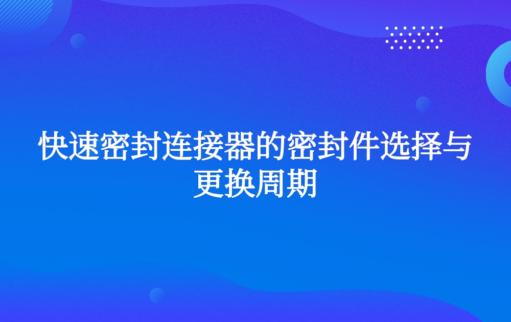 快速密封連接器的密封件選擇與更換周期 快速密封連接器的密封件選擇與更換周期