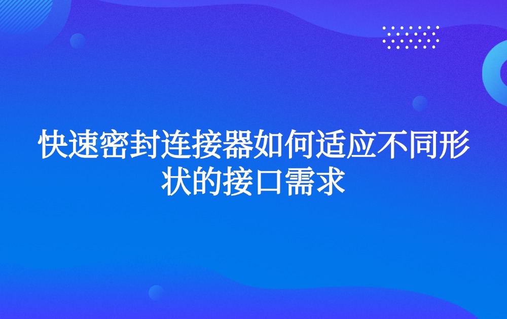 快速密封連接器如何適應(yīng)不同形狀的接口需求 快速密封連接器如何適應(yīng)不同形狀的接口需求