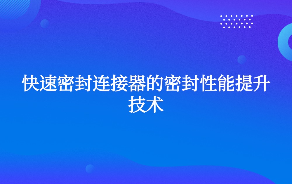 快速密封連接器的密封性能提升技術(shù) 快速密封連接器的密封性能提升技術(shù)