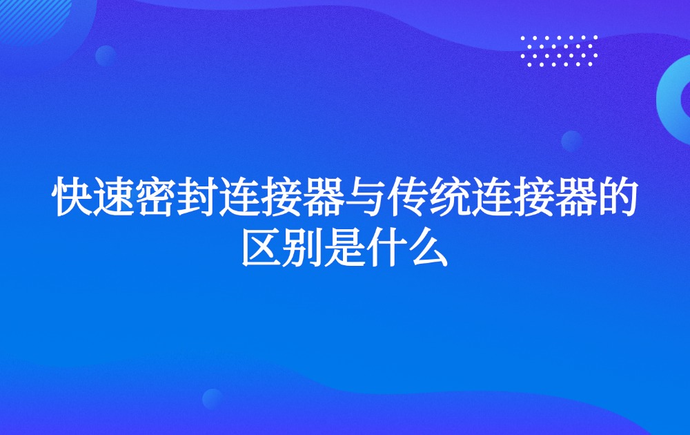 快速密封連接器與傳統(tǒng)連接器的區(qū)別是什么