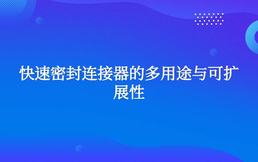 快速密封連接器的多用途與可擴(kuò)展性