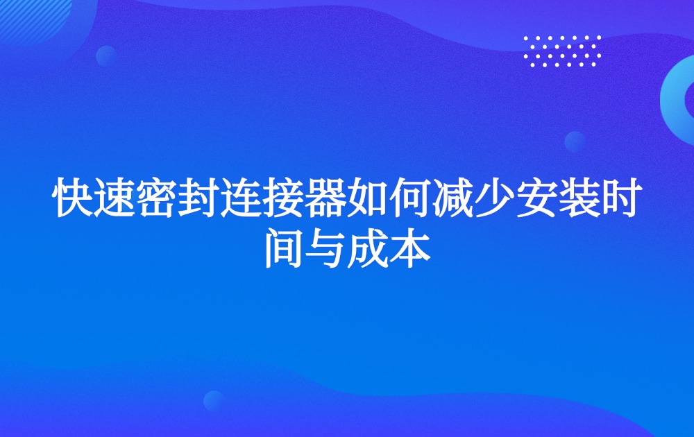 快速密封連接器如何減少安裝時(shí)間與成本 快速密封連接器如何減少安裝時(shí)間與成本