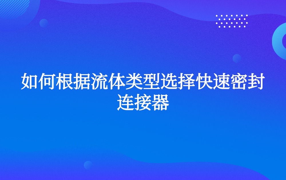 如何根據(jù)流體類型選擇快速密封連接器