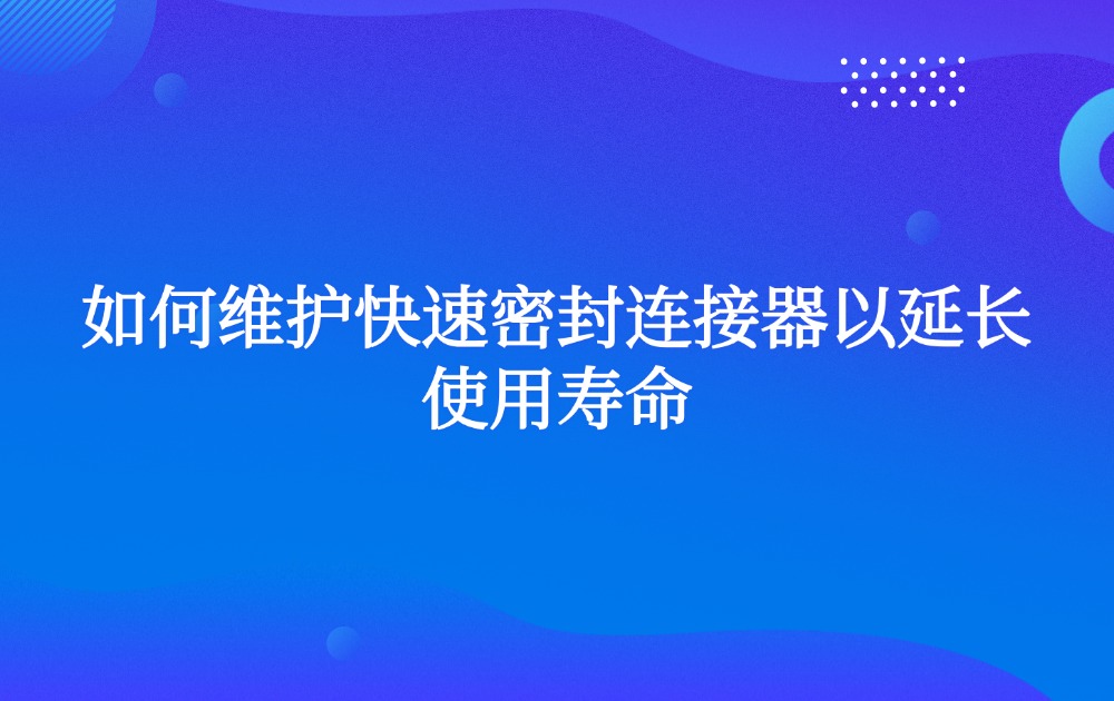 如何維護(hù)快速密封連接器以延長使用壽命
