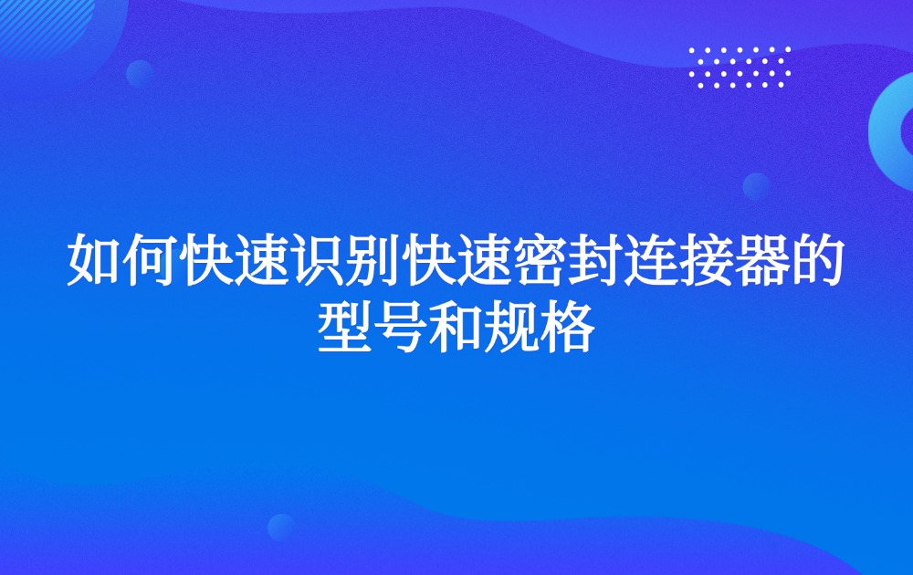 如何快速識別快速密封連接器的型號和規(guī)格 如何快速識別快速密封連接器的型號和規(guī)格