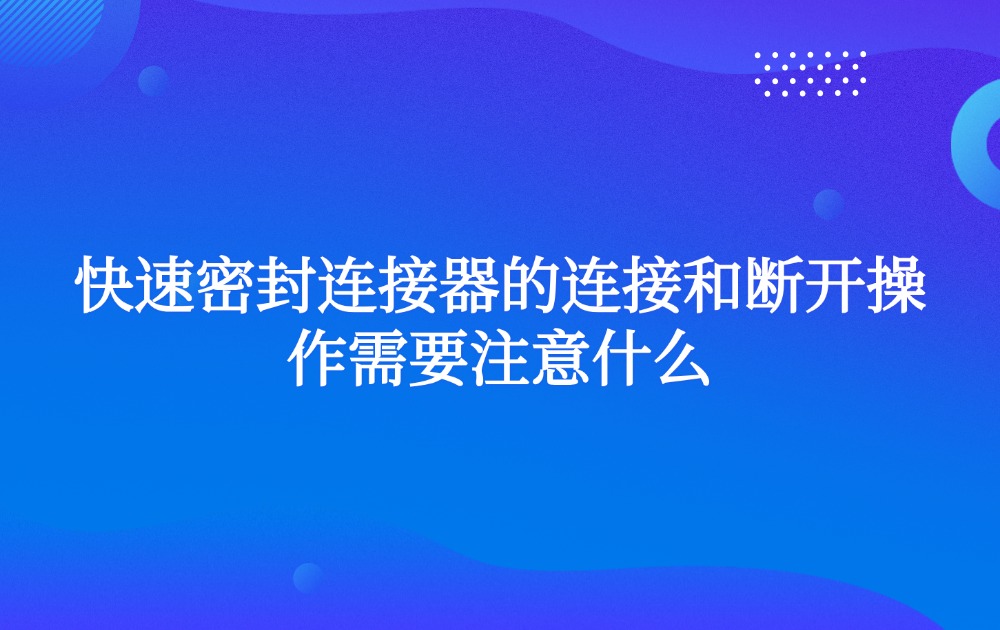 快速密封連接器的連接和斷開操作需要注意什么