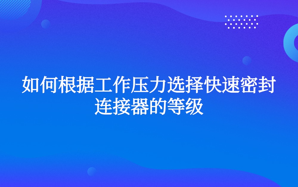 如何根據(jù)工作壓力選擇快速密封連接器的等級